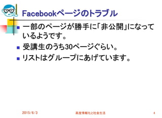 Facebookページのトラブル
 一部のページが勝手に「非公開」になって
いるようです。
 受講生のうち30ページぐらい。
 リストはグループにあげています。
2015/6/3 高度情報化と社会生活 4
 