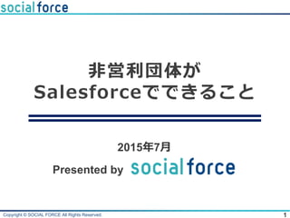 Copyright © SOCIAL FORCE All Rights Reserved.
非営利団体が
Salesforceでできること
1
2015年7月
Presented by
 