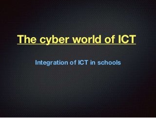 The cyber world of ICT
Integration of ICT in schools
 