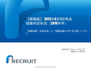 (C) Recruit Career Co.,Ltd. All rights reserved.
【確報版】 2015年8月1日時点
就職内定状況（2016年卒）
「就職活動・内定状況」と「就職活動に対する心情」につい
て
株式会社リクルートキャリア
就職みらい研究所
 