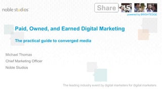The leading industry event by digital marketers for digital marketers
powered by BRIGHTEDGE
Paid, Owned, and Earned Digital Marketing
The practical guide to converged media
Michael Thomas
Chief Marketing Officer
Noble Studios
 
