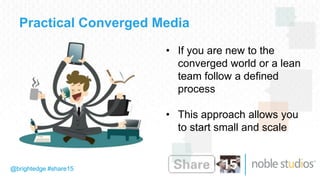 @brightedge #share15
Practical Converged Media
• If you are new to the
converged world or a lean
team follow a defined
process
• This approach allows you
to start small and scale
 
