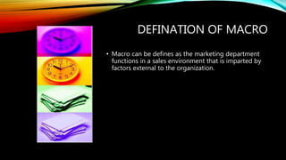 DEFINATION OF MACRO
• Macro can be defines as the marketing department
functions in a sales environment that is imparted by
factors external to the organization.
 