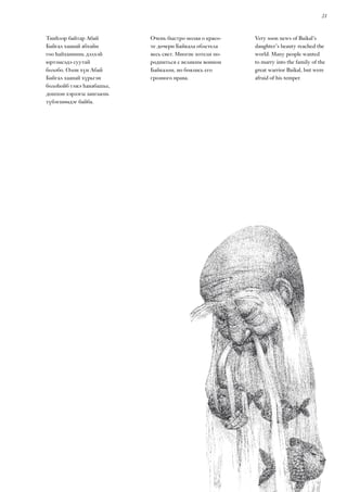 2121
Тииһээр байтар Абай
Байгал хаанай абхайн
гоо һайханиинь дэлхэй
юртэмсэдэ суутай
болобо. Олон хүн Абай
Байгал хаанай хүрьгэн
болоһойб гэжэ һанабашье,
дошхон хэрзэгы зангыень
түбэгшөөдэг байба.
Очень быстро молва о красо-
те дочери Байкала облетела
весь свет. Многие хотели по-
родниться с великим воином
Байкалом, но боялись его
грозного нрава.
Very soon news of Baikal’s
daughter’s beauty reached the
world. Many people wanted
to marry into the family of the
great warrior Baikal, but were
afraid of his temper.
 