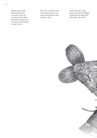 44
Neither the tears, nor the
prayers of his beloved daughter
would soften the anger of her
father. Marry she would!
Хайрата басаганиинь
бархираадшье үзэбэ,
хэлээдшье үзэбэ, уур
сухалайнгаа ехэдэ абань
ойшообогүй. Хурим түрэ
гээ хадаа, хэлсэһэн ёһоор
хэхэбди! гэбэ ха.
Ни слезы, ни мольбы люби-
мой дочери не были услы-
шаны разгневанным отцом.
Свадьбе — быть!
 