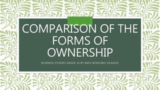 COMPARISON OF THE
FORMS OF
OWNERSHIP
BUSINESS STUDIES GRADE 10 BY MISS NOMCEBO VILAKAZI
 