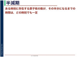 2015年度秋学期 
A.Asano,KansaiUniv.
半減期
ある時刻に存在する原子核の数が，その半分になるまでの
時間は，どの時刻でも一定
 