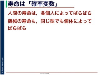 2015年度秋学期 
A.Asano,KansaiUniv.
寿命は「確率変数」
人間の寿命は，各個人によってばらばら
機械の寿命も，同じ型でも個体によって
ばらばら
 