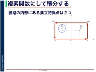 2015年度秋学期 
A.Asano,KansaiUniv.
複素関数にして積分する
経路の内部にある孤立特異点は２つ
図 3: 有限個の孤立特異点を含む場合
y
0
–1+i
r
x
√2
1+i
√2
–r
r+rir–ri
C
図 4: 留数と定積分
図 4 の経路 C の内部に入っている極は，
1 + i
√
2
,
−1 + i
√
2
だけです。ここで，(2
Res(
1 + i
√
2
; f) = lim
z→ 1+i√
2
(z −
1 + i
√
2
)f(z)
 