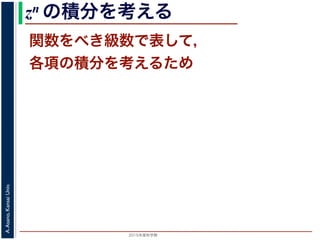 2015年度秋学期 
A.Asano,KansaiUniv.
zn の積分を考える
関数をべき級数で表して，
各項の積分を考えるため
 