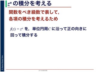 2015年度秋学期 
A.Asano,KansaiUniv.
zn の積分を考える
関数をべき級数で表して，
各項の積分を考えるため
f(z) = zn を，単位円周C に沿って正の向きに
回って積分する
 