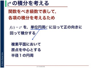 2015年度秋学期 
A.Asano,KansaiUniv.
zn の積分を考える
関数をべき級数で表して，
各項の積分を考えるため
f(z) = zn を，単位円周C に沿って正の向きに
回って積分する
複素平面において
原点を中心とする
半径１の円周
 