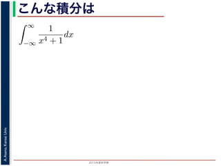 2015年度秋学期 
A.Asano,KansaiUniv.
こんな積分は
積分
∞
−∞
1
x4 + 1
dx を求めることを考えます。そのために，
の
1
z4 + 1
の積分が，実軸上以外では r → 0 のとき 0 になる
上では |z| r であることを用います。
辺では
r+ri
r
1
z4 + 1
dz
r+ri
r
1
|z|4 + 1
d|z|
r
0
1
r4 + 1
dy =
r
r4 + 1
∞
1 π
 