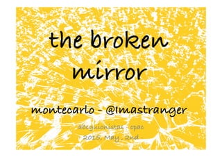 the broken
mirror
montecarlo - @Imastranger	
  
abcguionistas - cpac
- 2015, May , 2nd -
 