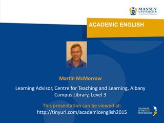 ACADEMIC ENGLISH
Martin McMorrow
Learning Advisor, Centre for Teaching and Learning, Albany
Campus Library, Level 3
This presentation can be viewed at:
http://tinyurl.com/academicenglish2015
 