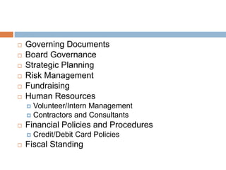 Standards at Excellence Level
 Governing Documents
 Board Governance
 Strategic Planning
 Risk Management
 Fundraising
 Human Resources
 Volunteer/Intern Management
 Contractors and Consultants
 Financial Policies and Procedures
 Credit/Debit Card Policies
 Fiscal Standing
 