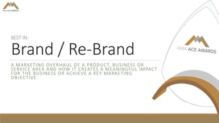 BEST IN:
Brand / Re-Brand
A MARKETING OVERHAUL OF A PRODUCT, BUSINESS OR
SERVICE AREA AND HOW IT CREATES A MEANINGFUL IMPACT
FOR THE BUSINESS OR ACHIEVE A KEY MARKETING
OBJECTIVE.
 