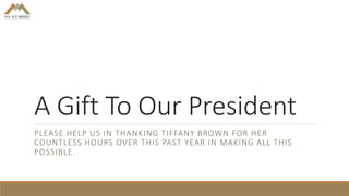 A Gift To Our President
PLEASE HELP US IN THANKING TIFFANY BROWN FOR HER
COUNTLESS HOURS OVER THIS PAST YEAR IN MAKING ALL THIS
POSSIBLE.
 