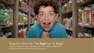 Now It’s Time For The Real Fun To Begin
We know it is getting late, but you have made it this far. Let’s bring on the Raffle Prizes!!!
We hope to make you more excited than a kid in a candy store.
 