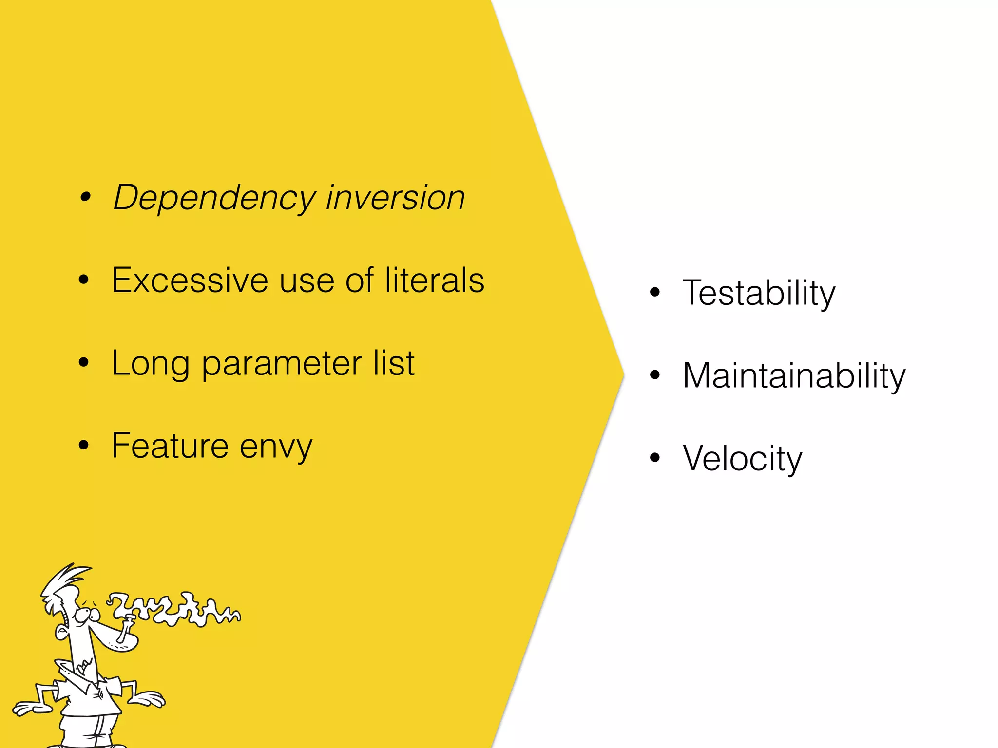 • Dependency inversion
• Excessive use of literals
• Long parameter list
• Feature envy
• Testability
• Maintainability
• Velocity
 