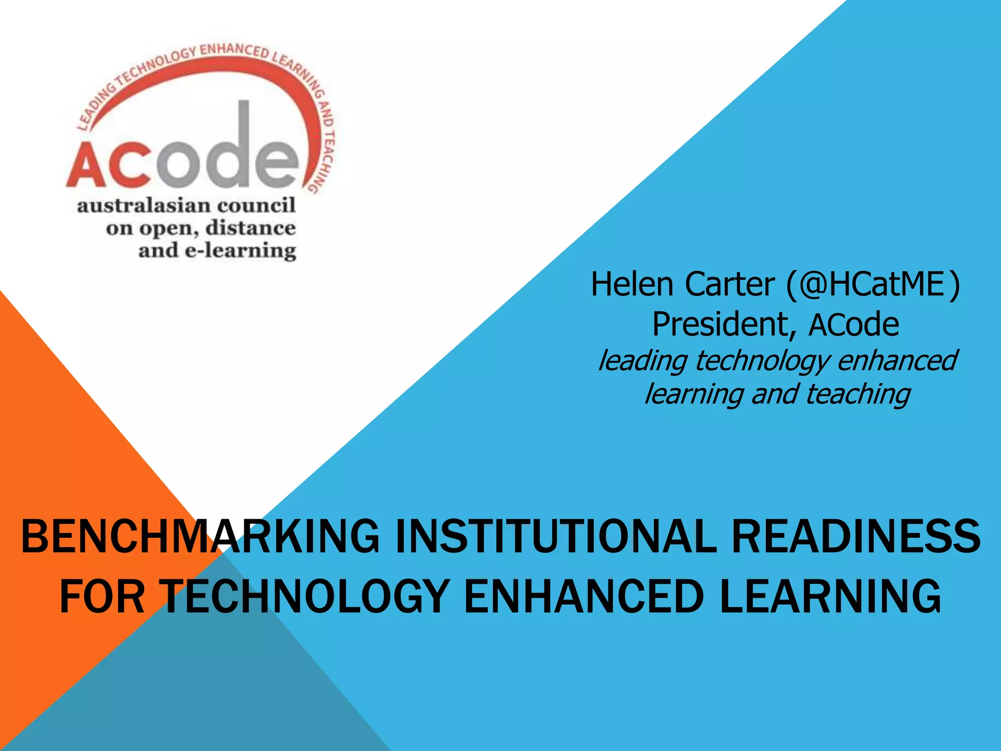 BENCHMARKING INSTITUTIONAL READINESS
FOR TECHNOLOGY ENHANCED LEARNING
Helen Carter (@HCatME)
President, ACode
leading technology enhanced
learning and teaching
 
