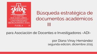 Búsqueda estratégica de
documentos académicos
sesión 3
para Asociación de Docentes e Investigadores -ADI-
por Diana Vinay Hernández
segunda edición, diciembre 2015
 