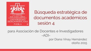 para Asociación de Docentes e Investigadores
-ADI-
por Diana Vinay Hernández
otoño 2015
Búsqueda estratégica de
documentos académicos
sesión 4
 
