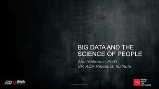 BIG DATA AND THE
SCIENCE OF PEOPLE
Ahu Yildirmaz, Ph.D.
VP, ADP Research Institute
© Copyright 2015 ADP, LLC.
 