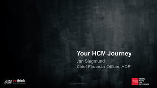Your HCM Journey
Jan Siegmund
Chief Financial Officer, ADP
© Copyright 2015 ADP, LLC.
 
