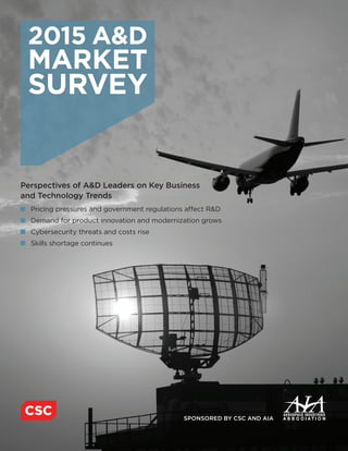 2015 A&D
MARKET
SURVEY
Perspectives of A&D Leaders on Key Business
and Technology Trends
	 Pricing pressures and government regulations affect R&D
	 Demand for product innovation and modernization grows
	 Cybersecurity threats and costs rise
	 Skills shortage continues
SPONSORED BY CSC AND AIA
 