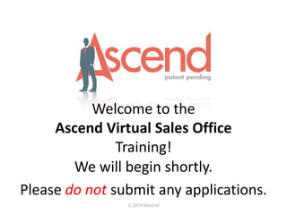 Welcome to the
Ascend Virtual Sales Office
Training!
© 2014 Ascend
We will begin shortly.
Please do not submit any applications.
 