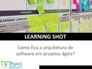 Como fica a arquitetura de
software em projetos ágeis?
LEARNING SHOT
 