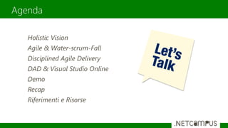 Agenda
Holistic Vision
Agile & Water-scrum-Fall
Disciplined Agile Delivery
DAD & Visual Studio Online
Demo
Recap
Riferimenti e Risorse
 