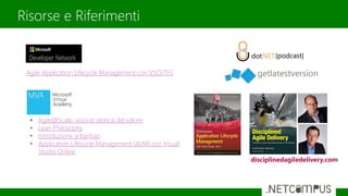 Risorse e Riferimenti
Agile Application Lifecycle Management con VSO/TFS getlatestversion
disciplinedagiledelivery.com
• Agile@Scale: visione olistica del valore
• Lean Philosophy
• Introduzione a Kanban
• Application Lifecycle Management (ALM) con Visual
Studio Online
 
