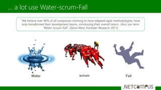 … a lot use Water-scrum-Fall
“We believe over 90% of all companies claiming to have adopted agile methodologies, have
only transformed their development teams, minimizing their overall return…thus, our term
“Water-Scrum-Fall”. [Dave West, Forrester Research 2011]
Water scrum Fall
 