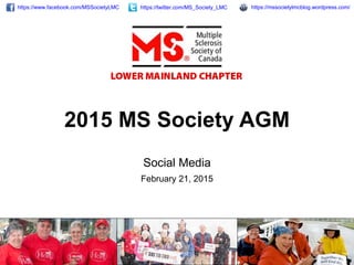 2015 MS Society AGM
Social Media
February 21, 2015
https://www.facebook.com/MSSocietyLMC https://mssocietylmcblog.wordpress.com/https://twitter.com/MS_Society_LMC
 