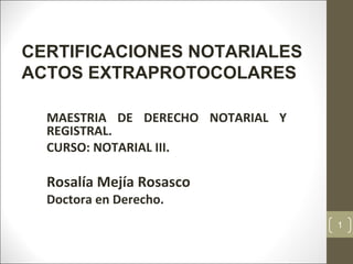 CERTIFICACIONES NOTARIALES
ACTOS EXTRAPROTOCOLARES
MAESTRIA DE DERECHO NOTARIAL Y
REGISTRAL.
CURSO: NOTARIAL III.
Rosalía Mejía Rosasco
Doctora en Derecho.
1
 