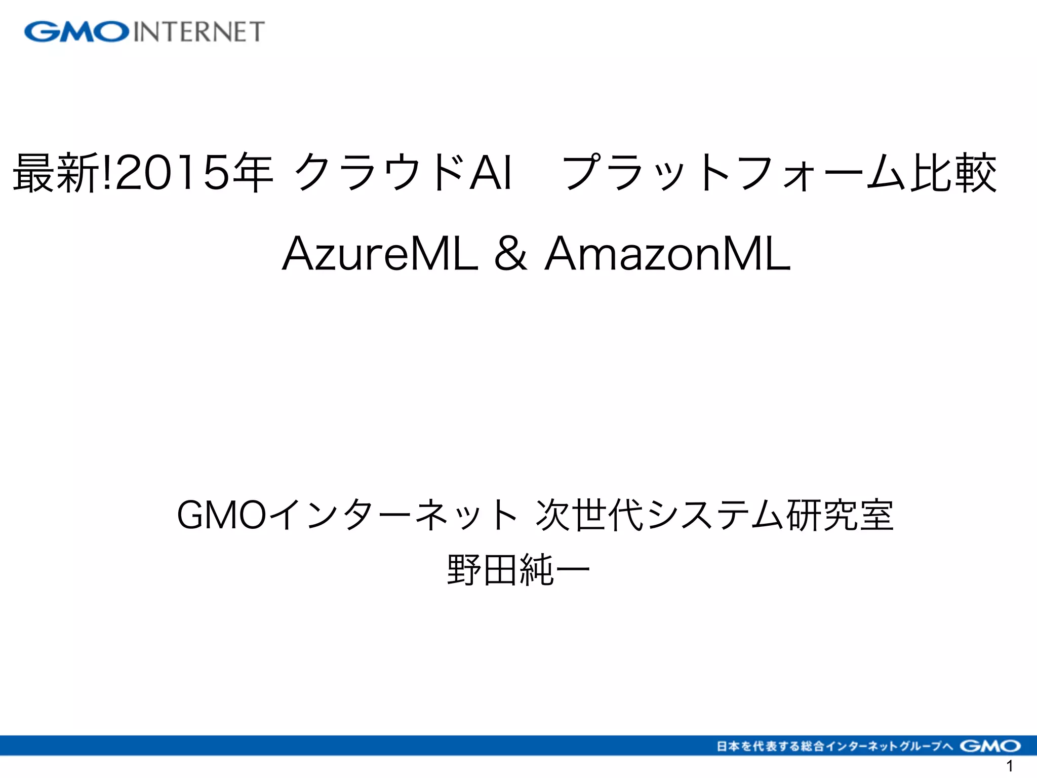 最新!2015年 クラウドAI プラットフォーム比較
AzureML & AmazonML
GMOインターネット 次世代システム研究室
野田純一
1
 