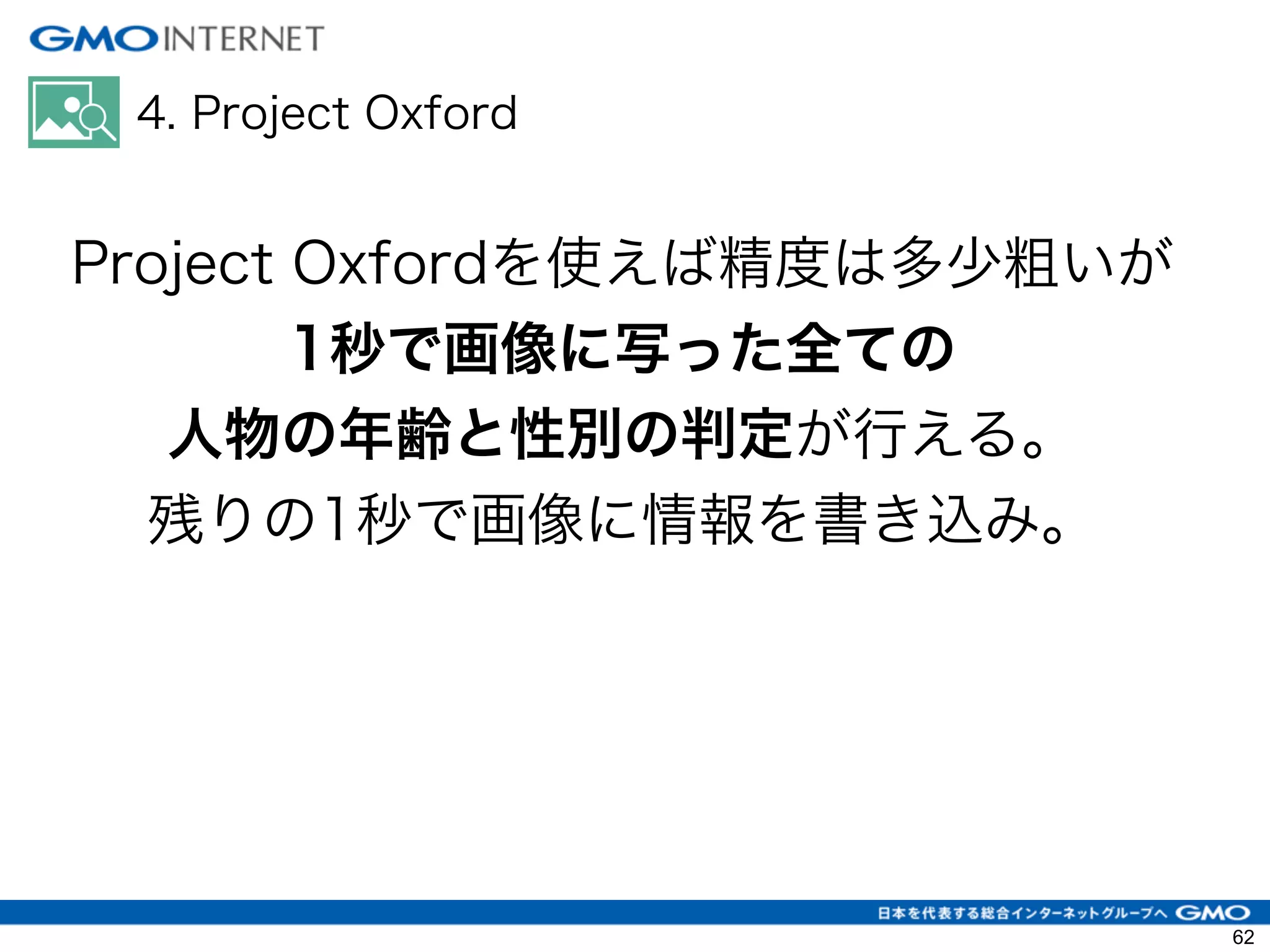 4. Project Oxford
Project Oxfordを使えば精度は多少粗いが
1秒で画像に写った全ての
人物の年齢と性別の判定が行える。
残りの1秒で画像に情報を書き込み。
62
 