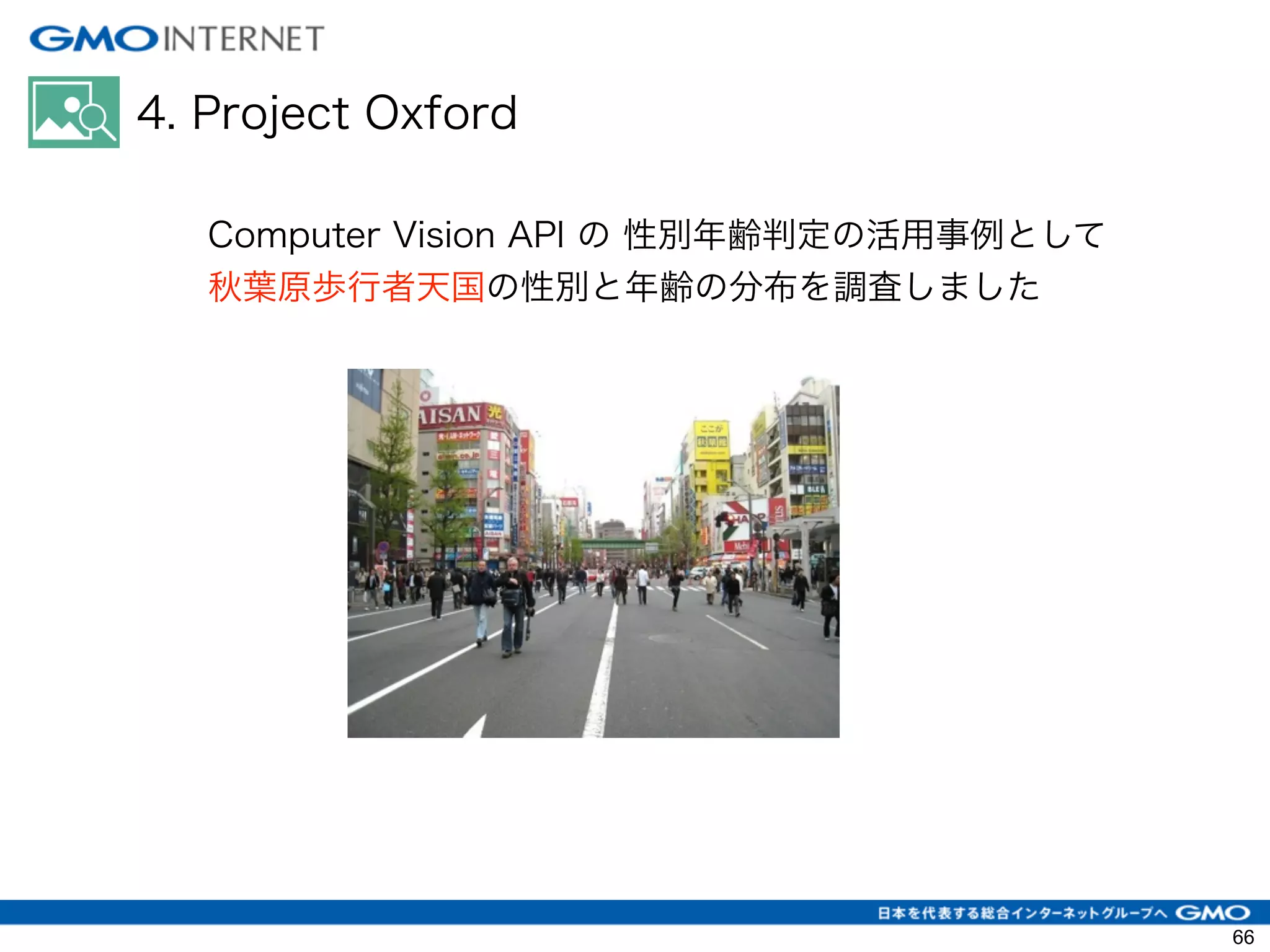 4. Project Oxford
66
Computer Vision API の 性別年齢判定の活用事例として
秋葉原歩行者天国の性別と年齢の分布を調査しました
 