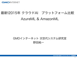 最新!2015年 クラウドAI プラットフォーム比較
AzureML & AmazonML
GMOインターネット 次世代システム研究室
野田純一
1
 