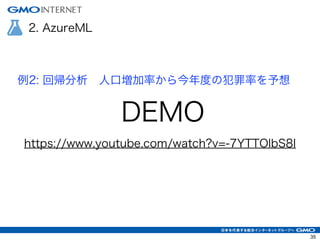 2. AzureML
DEMO
例2: 回帰分析 人口増加率から今年度の犯罪率を予想
https://www.youtube.com/watch?v=-7YTTOlbS8I
35
 