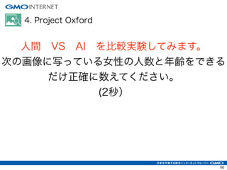 4. Project Oxford
人間 VS AI を比較実験してみます。
次の画像に写っている女性の人数と年齢をできる
だけ正確に数えてください。
(2秒）
60
 