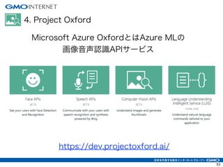 4. Project Oxford
Microsoft Azure OxfordとはAzure MLの
画像音声認識APIサービス
https://dev.projectoxford.ai/
53
 