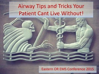 Airway Tips and Tricks Your
Patient Cant Live Without!
Eastern OR EMS Conference 2015
 