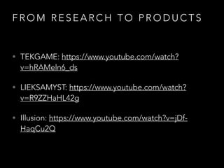F R O M R E S E A R C H T O P R O D U C T S
• TEKGAME: https://www.youtube.com/watch?
v=hRAMeln6_ds
• LIEKSAMYST: https://www.youtube.com/watch?
v=R9ZZHaHL42g
• Illusion: https://www.youtube.com/watch?v=jDf-
HaqCu2Q
 