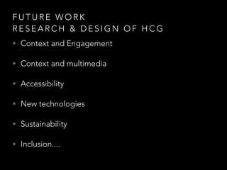 F U T U R E W O R K
R E S E A R C H & D E S I G N O F H C G
• Context and Engagement
• Context and multimedia
• Accessibility
• New technologies
• Sustainability
• Inclusion....
 