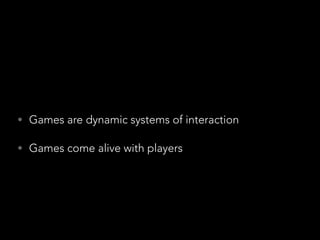 !
• Games are dynamic systems of interaction
• Games come alive with players
 