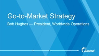 Go-to-Market Strategy
Bob Hughes — President, Worldwide Operations
 