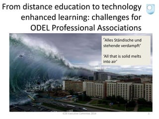 From distance education to technology
enhanced learning: challenges for
ODEL Professional Associations
ICDE Executive Commitee 2014 1
‘Alles Ständische und
stehende verdampft’
‘All that is solid melts
into air’
 
